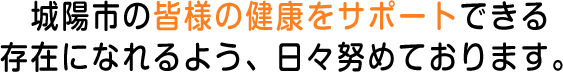 城陽市の皆様の健康をサポートできる存在になれるよう、日々努めております。