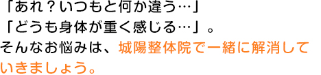 「あれ？いつもと何か違う…」「どうも身体が重く感じる…」。そんなお悩みは、城陽整体院で一緒に解消していきましょう。