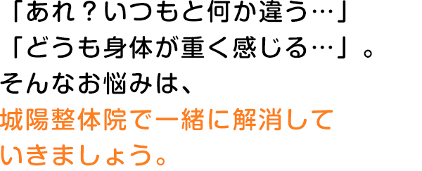 「あれ？いつもと何か違う…」「どうも身体が重く感じる…」。そんなお悩みは、城陽整体院で一緒に解消していきましょう。