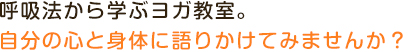 呼吸法から学ぶヨガ教室。自分の心と身体に語りかけてみませんか？