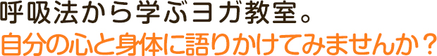 呼吸法から学ぶヨガ教室。自分の心と身体に語りかけてみませんか？